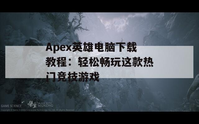 Apex英雄电脑下载教程：轻松畅玩这款热门竞技游戏  第1张