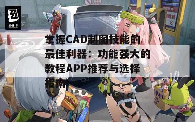 掌握CAD制图技能的最佳利器：功能强大的教程APP推荐与选择指南