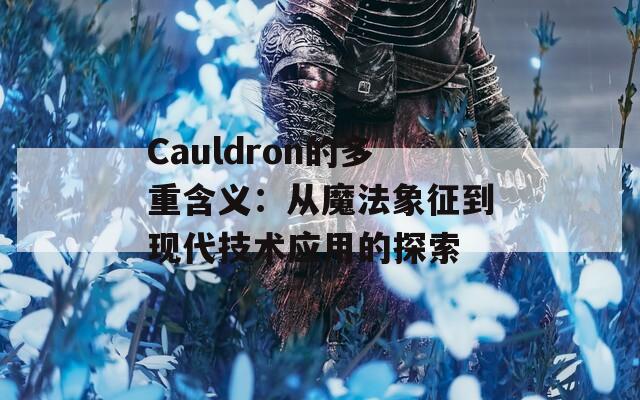 Cauldron的多重含义：从魔法象征到现代技术应用的探索