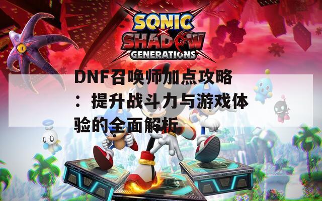 DNF召唤师加点攻略：提升战斗力与游戏体验的全面解析