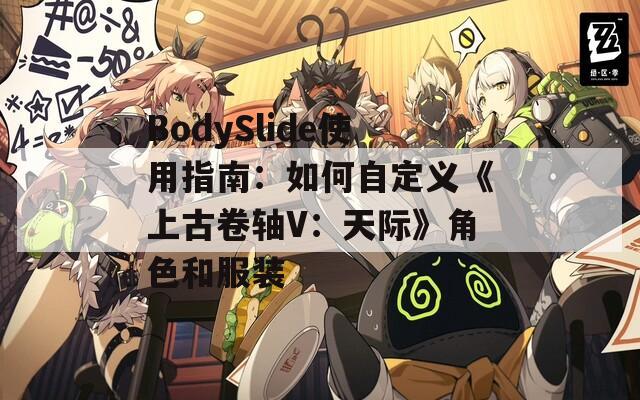 BodySlide使用指南：如何自定义《上古卷轴V：天际》角色和服装