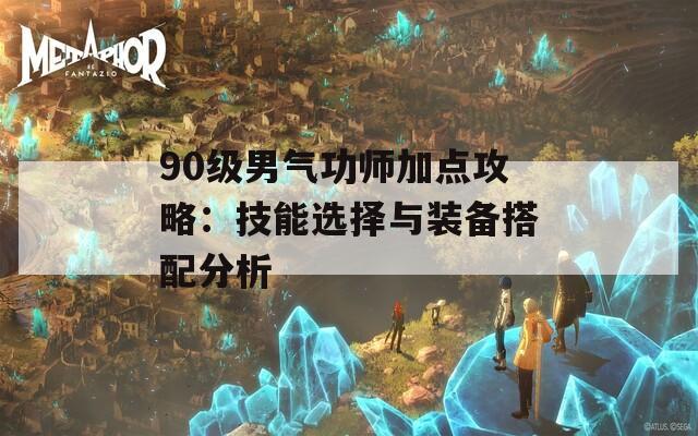 90级男气功师加点攻略：技能选择与装备搭配分析