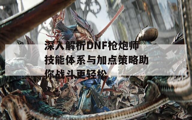 深入解析DNF枪炮师技能体系与加点策略助你战斗更轻松  第1张