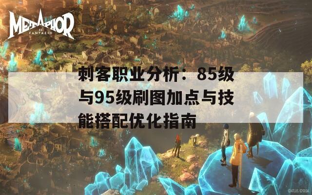 刺客职业分析：85级与95级刷图加点与技能搭配优化指南  第1张