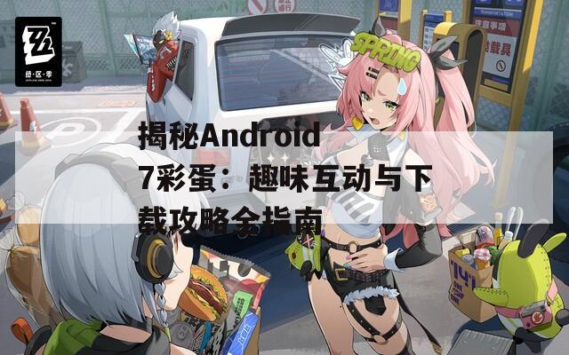 揭秘Android 7彩蛋：趣味互动与下载攻略全指南  第1张