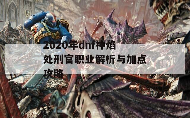 2020年dnf神焰处刑官职业解析与加点攻略