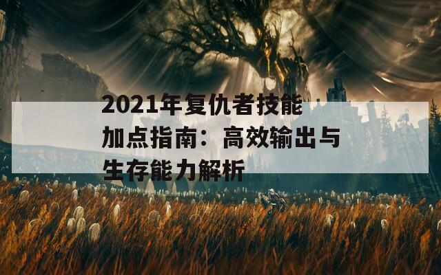 2021年复仇者技能加点指南：高效输出与生存能力解析  第1张