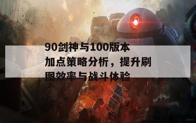 90剑神与100版本加点策略分析，提升刷图效率与战斗体验