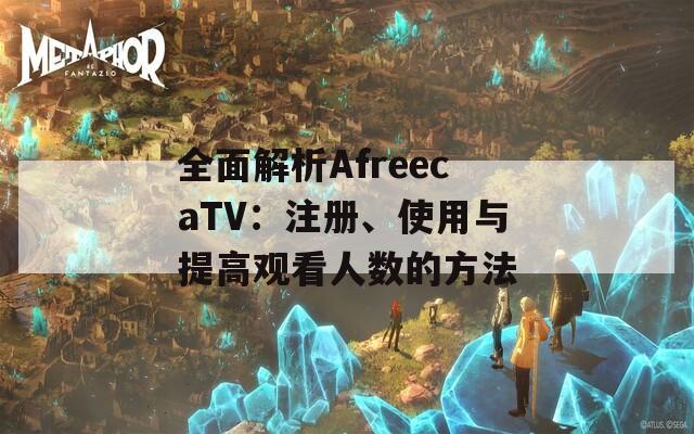 全面解析AfreecaTV：注册、使用与提高观看人数的方法  第1张