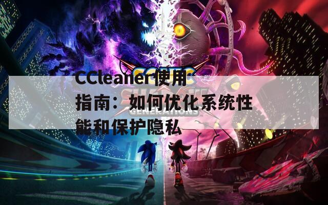 CCleaner使用指南：如何优化系统性能和保护隐私  第1张