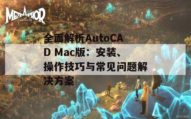 全面解析AutoCAD Mac版：安装、操作技巧与常见问题解决方案