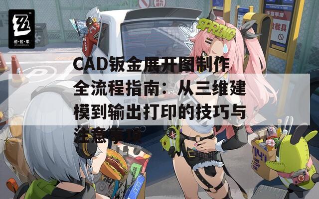 CAD钣金展开图制作全流程指南：从三维建模到输出打印的技巧与注意事项