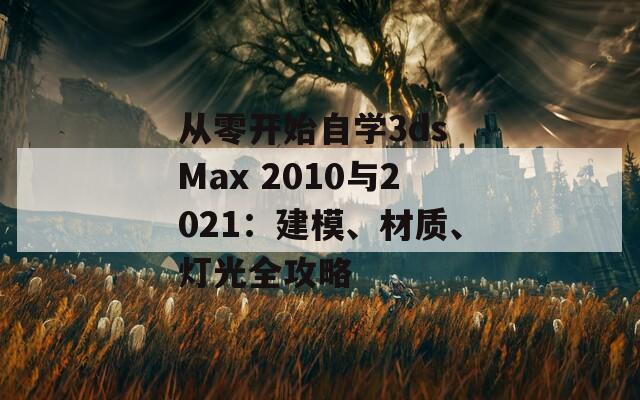 从零开始自学3ds Max 2010与2021：建模、材质、灯光全攻略