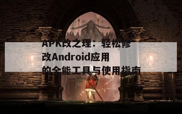 APK改之理：轻松修改Android应用的全能工具与使用指南  第1张