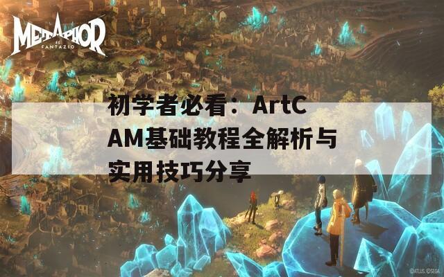 初学者必看：ArtCAM基础教程全解析与实用技巧分享  第1张