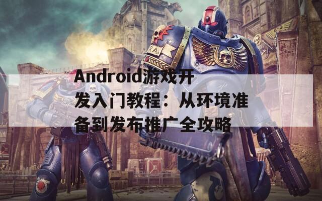 Android游戏开发入门教程：从环境准备到发布推广全攻略