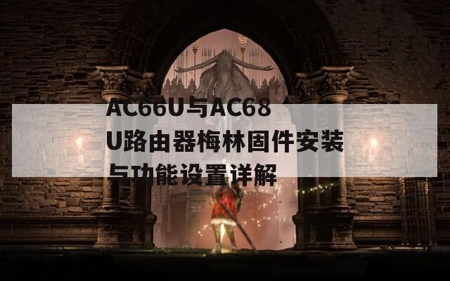 AC66U与AC68U路由器梅林固件安装与功能设置详解