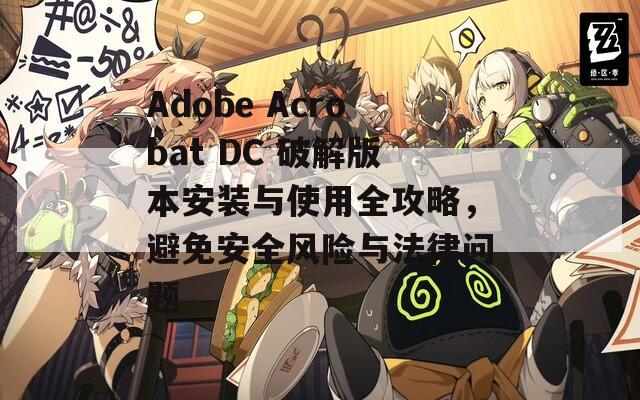 Adobe Acrobat DC 破解版本安装与使用全攻略，避免安全风险与法律问题