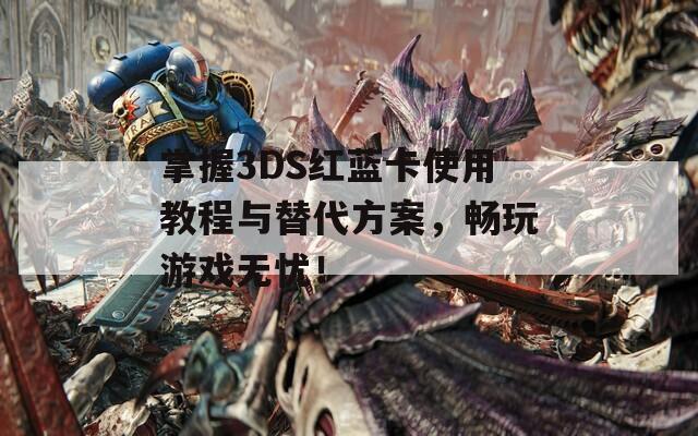 掌握3DS红蓝卡使用教程与替代方案，畅玩游戏无忧！