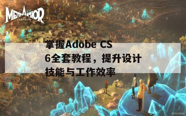 掌握Adobe CS6全套教程，提升设计技能与工作效率