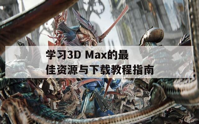 学习3D Max的最佳资源与下载教程指南  第1张