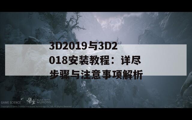 3D2019与3D2018安装教程：详尽步骤与注意事项解析