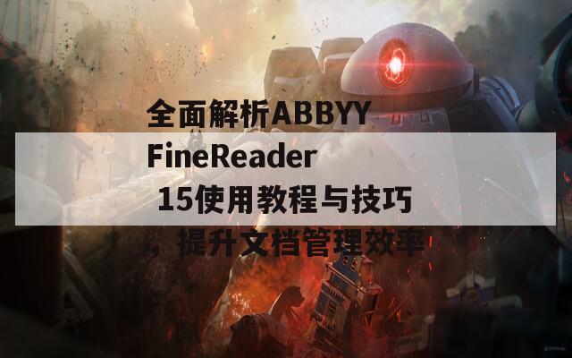 全面解析ABBYY FineReader 15使用教程与技巧，提升文档管理效率