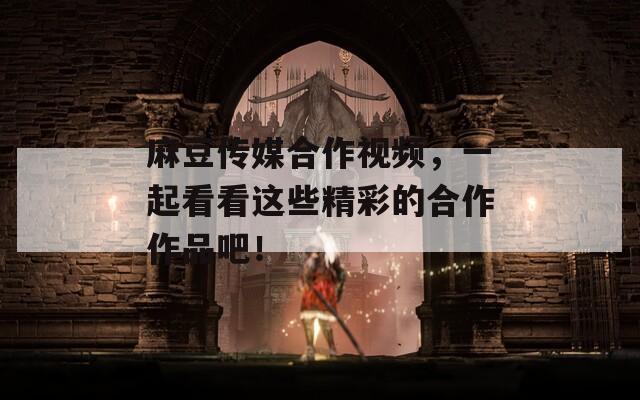 麻豆传媒合作视频，一起看看这些精彩的合作作品吧！