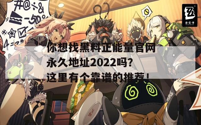 你想找黑料正能量官网永久地址2022吗？这里有个靠谱的推荐！