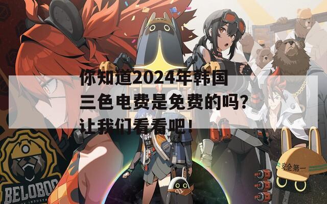 你知道2024年韩国三色电费是免费的吗？让我们看看吧！