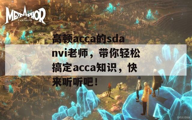 高顿acca的sdanvi老师，带你轻松搞定acca知识，快来听听吧！