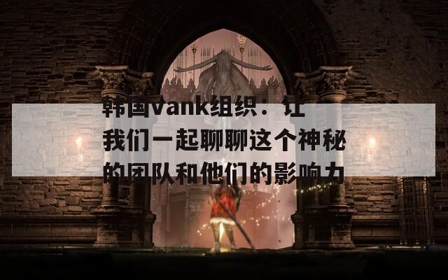 韩国vank组织：让我们一起聊聊这个神秘的团队和他们的影响力