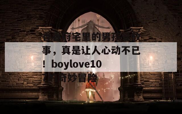 香香府宅里的男孩爱故事，真是让人心动不已！boylove107的奇妙冒险