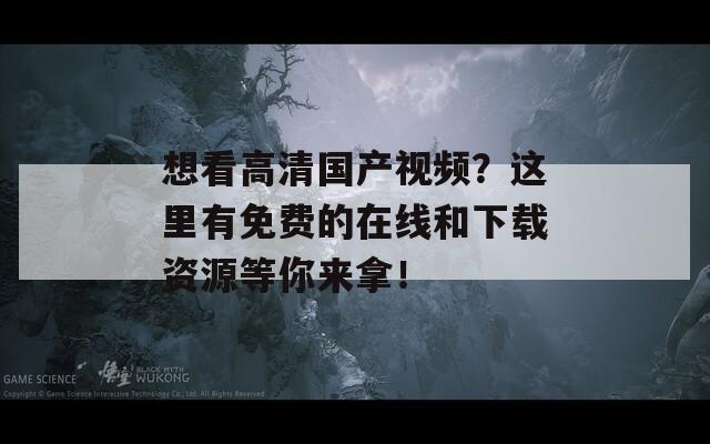 想看高清国产视频？这里有免费的在线和下载资源等你来拿！