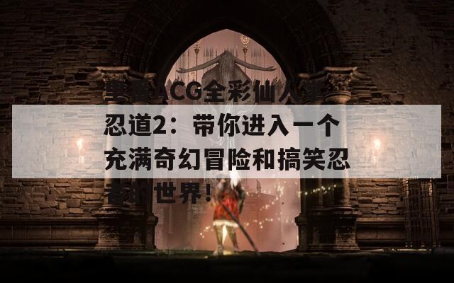 里番ACG全彩仙人掌忍道2：带你进入一个充满奇幻冒险和搞笑忍者的世界！