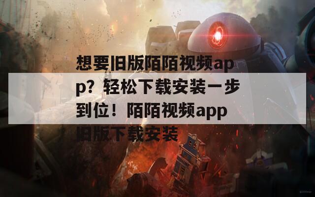 想要旧版陌陌视频app？轻松下载安装一步到位！陌陌视频app旧版下载安装