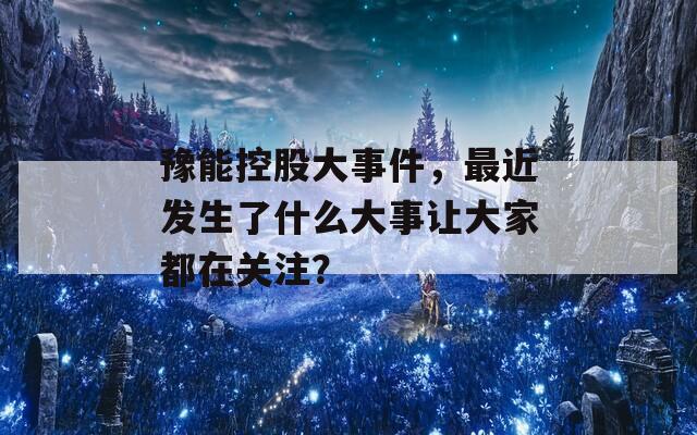 豫能控股大事件，最近发生了什么大事让大家都在关注？