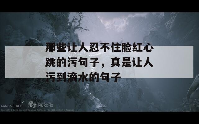 那些让人忍不住脸红心跳的污句子，真是让人污到滴水的句子