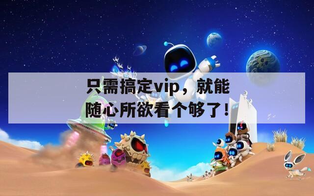 只需搞定vip，就能随心所欲看个够了！