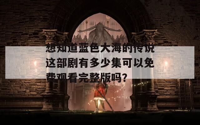 想知道蓝色大海的传说这部剧有多少集可以免费观看完整版吗？