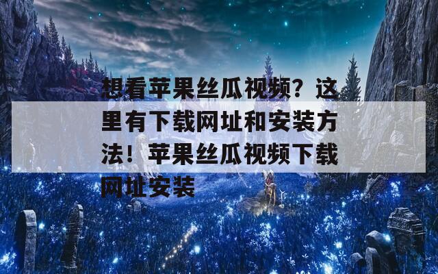 想看苹果丝瓜视频？这里有下载网址和安装方法！苹果丝瓜视频下载网址安装