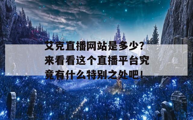 艾克直播网站是多少？来看看这个直播平台究竟有什么特别之处吧！