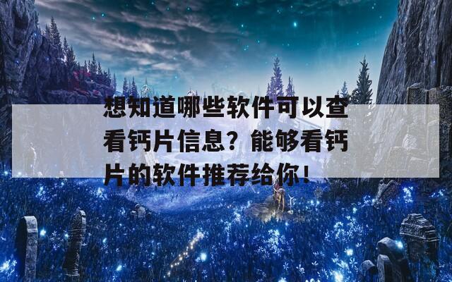 想知道哪些软件可以查看钙片信息？能够看钙片的软件推荐给你！