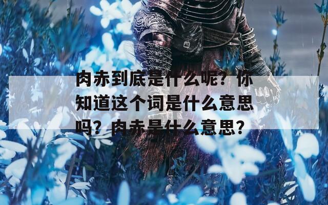 肉赤到底是什么呢？你知道这个词是什么意思吗？肉赤是什么意思？