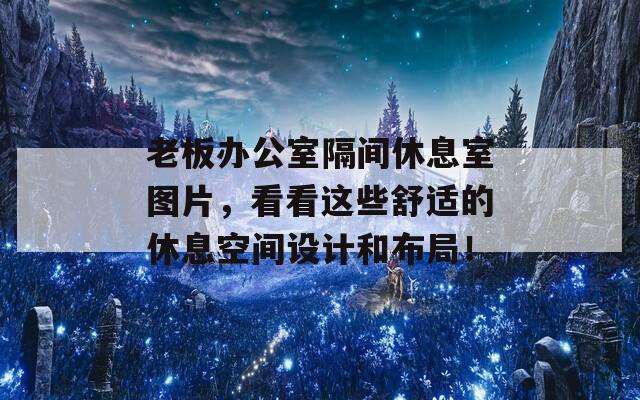 老板办公室隔间休息室图片，看看这些舒适的休息空间设计和布局！