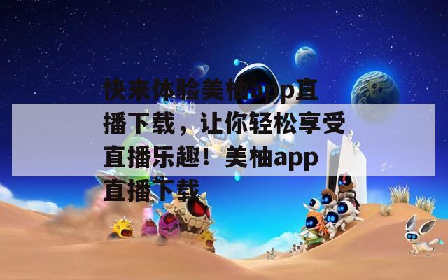 快来体验美柚app直播下载，让你轻松享受直播乐趣！美柚app直播下载