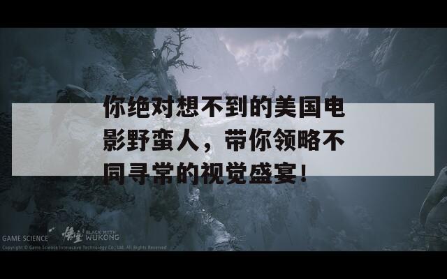 你绝对想不到的美国电影野蛮人，带你领略不同寻常的视觉盛宴！