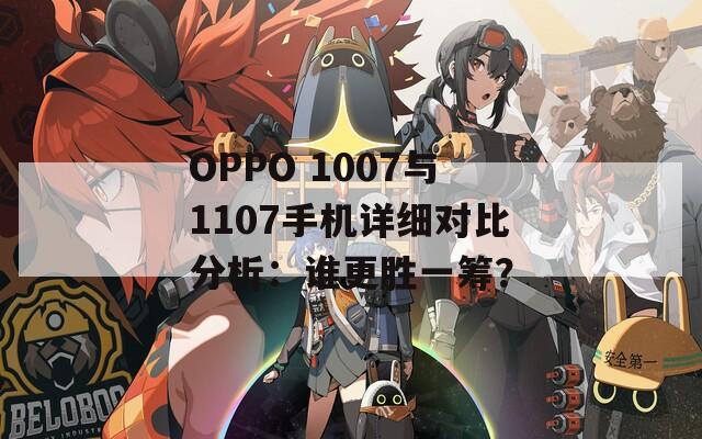 OPPO 1007与1107手机详细对比分析：谁更胜一筹？