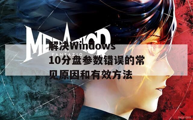 解决Windows 10分盘参数错误的常见原因和有效方法