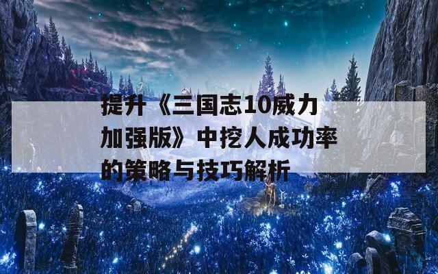 提升《三国志10威力加强版》中挖人成功率的策略与技巧解析